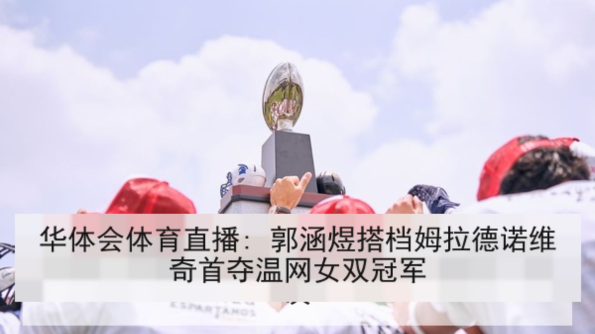 华体会体育直播: 郭涵煜搭档姆拉德诺维奇首夺温网女双冠军