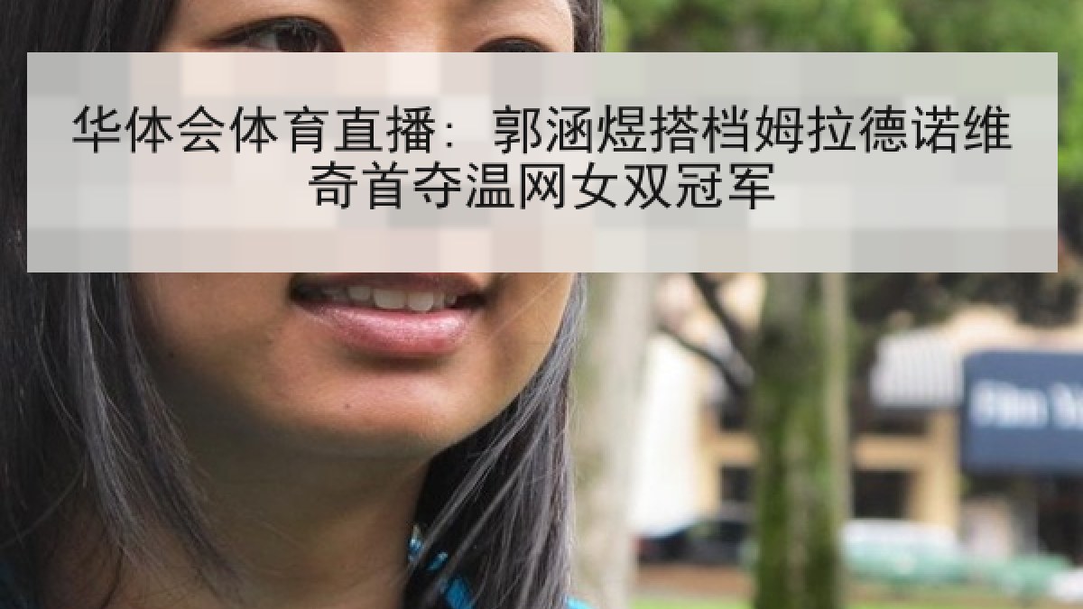 华体会体育直播: 郭涵煜搭档姆拉德诺维奇首夺温网女双冠军