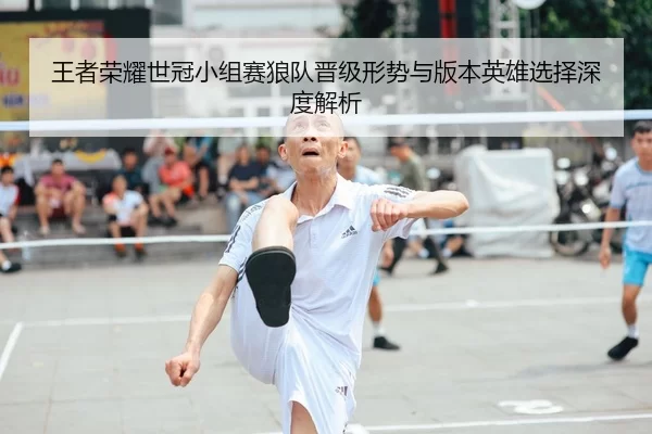 王者荣耀世冠小组赛狼队晋级形势与版本英雄选择深度解析