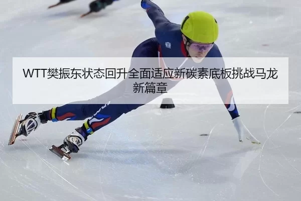 WTT樊振东状态回升全面适应新碳素底板挑战马龙新篇章