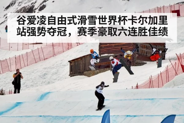 谷爱凌自由式滑雪世界杯卡尔加里站强势夺冠，赛季豪取六连胜佳绩