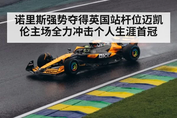 诺里斯强势夺得英国站杆位迈凯伦主场全力冲击个人生涯首冠
