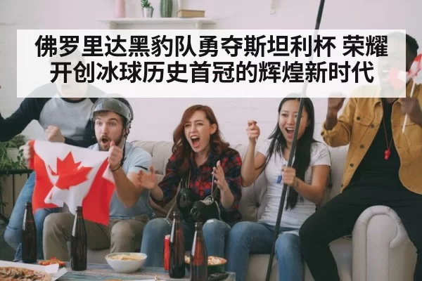 佛罗里达黑豹队勇夺斯坦利杯 荣耀开创冰球历史首冠的辉煌新时代