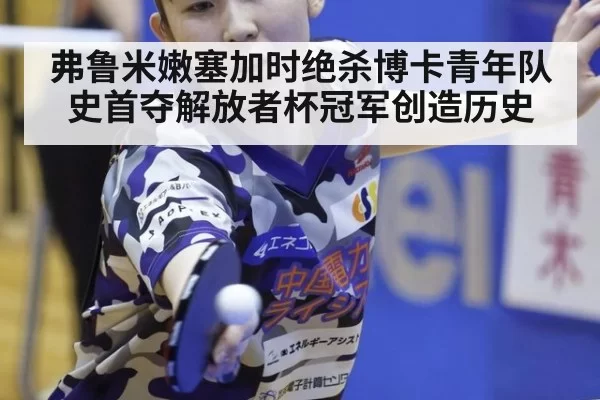 弗鲁米嫩塞加时绝杀博卡青年队史首夺解放者杯冠军创造历史